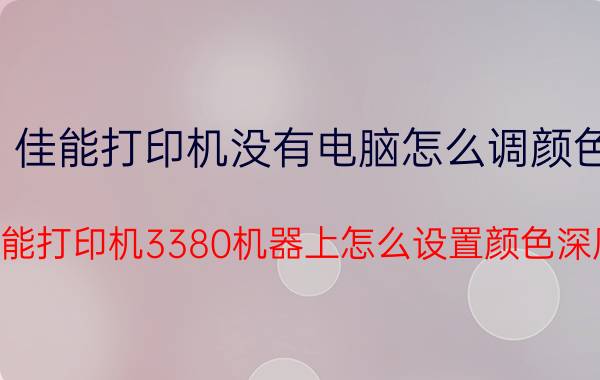 佳能打印机没有电脑怎么调颜色 佳能打印机3380机器上怎么设置颜色深厚？